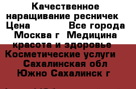 Качественное наращивание ресничек › Цена ­ 1 000 - Все города, Москва г. Медицина, красота и здоровье » Косметические услуги   . Сахалинская обл.,Южно-Сахалинск г.